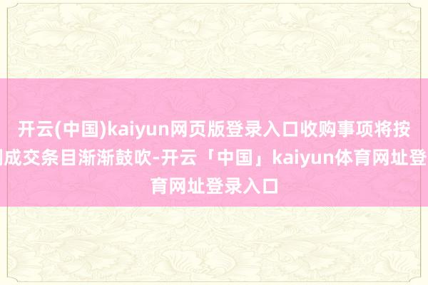 开云(中国)kaiyun网页版登录入口收购事项将按照惯例成交条目渐渐鼓吹-开云「中国」kaiyun体育网址登录入口