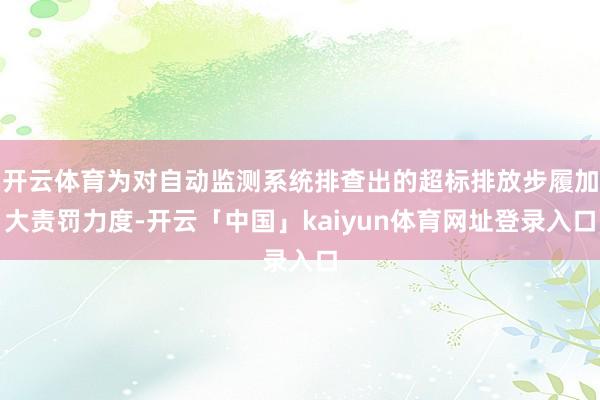 开云体育为对自动监测系统排查出的超标排放步履加大责罚力度-开云「中国」kaiyun体育网址登录入口