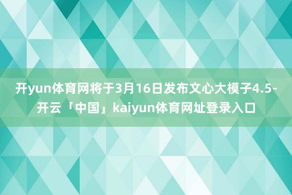 开yun体育网将于3月16日发布文心大模子4.5-开云「中国」kaiyun体育网址登录入口