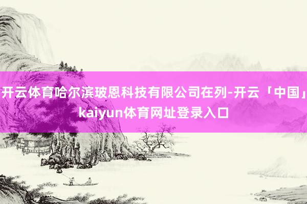 开云体育哈尔滨玻恩科技有限公司在列-开云「中国」kaiyun体育网址登录入口