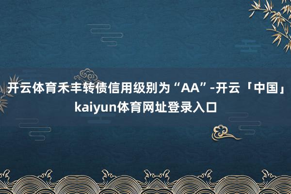 开云体育禾丰转债信用级别为“AA”-开云「中国」kaiyun体育网址登录入口