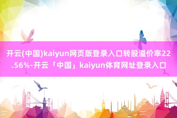 开云(中国)kaiyun网页版登录入口转股溢价率22.56%-开云「中国」kaiyun体育网址登录入口