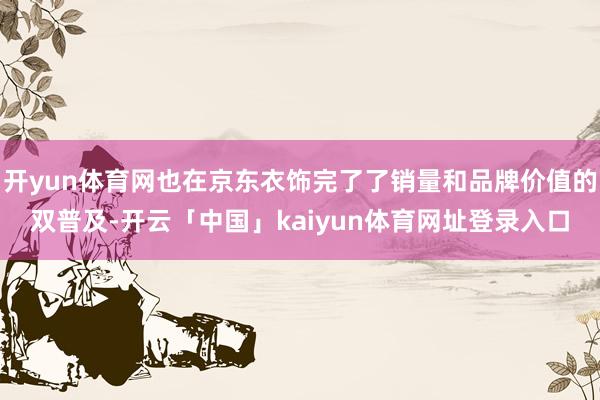 开yun体育网也在京东衣饰完了了销量和品牌价值的双普及-开云「中国」kaiyun体育网址登录入口