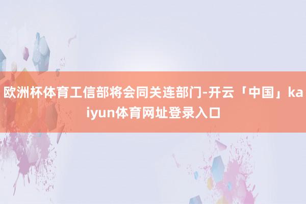 欧洲杯体育工信部将会同关连部门-开云「中国」kaiyun体育网址登录入口