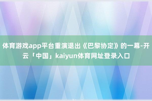 体育游戏app平台重演退出《巴黎协定》的一幕-开云「中国」kaiyun体育网址登录入口