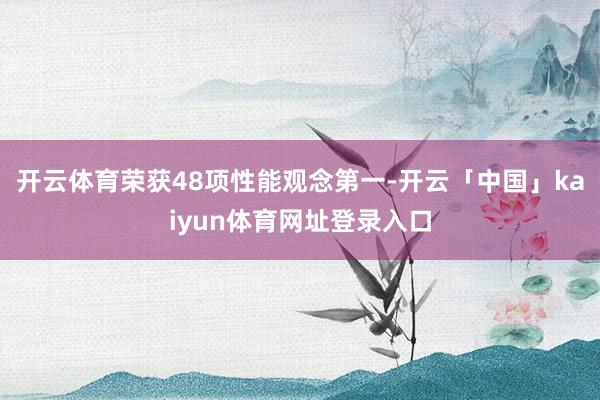 开云体育荣获48项性能观念第一-开云「中国」kaiyun体育网址登录入口