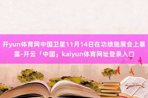 开yun体育网中国卫星11月14日在功绩施展会上暴露-开云「中国」kaiyun体育网址登录入口
