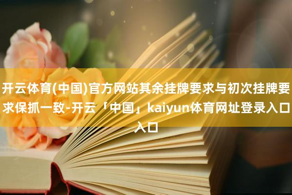 开云体育(中国)官方网站其余挂牌要求与初次挂牌要求保抓一致-开云「中国」kaiyun体育网址登录入口