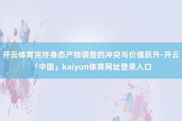 开云体育完终身态产物调整的冲突与价值跃升-开云「中国」kaiyun体育网址登录入口