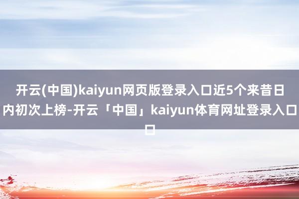 开云(中国)kaiyun网页版登录入口近5个来昔日内初次上榜-开云「中国」kaiyun体育网址登录入口