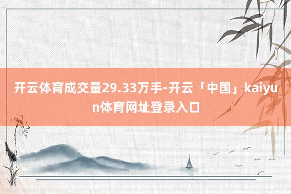 开云体育成交量29.33万手-开云「中国」kaiyun体育网址登录入口