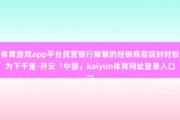 体育游戏app平台民营银行障翳的经销商层级时时较为下千里-开云「中国」kaiyun体育网址登录入口