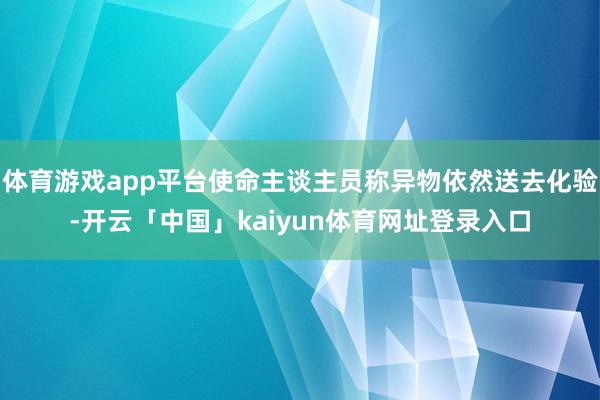 体育游戏app平台使命主谈主员称异物依然送去化验-开云「中国」kaiyun体育网址登录入口