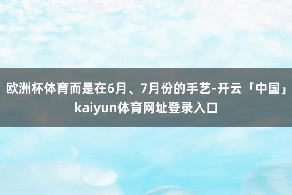 欧洲杯体育而是在6月、7月份的手艺-开云「中国」kaiyun体育网址登录入口