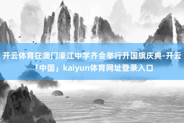 开云体育在澳门濠江中学齐会举行升国旗庆典-开云「中国」kaiyun体育网址登录入口