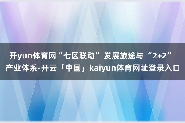 开yun体育网“七区联动” 发展旅途与 “2+2” 产业体系-开云「中国」kaiyun体育网址登录入口