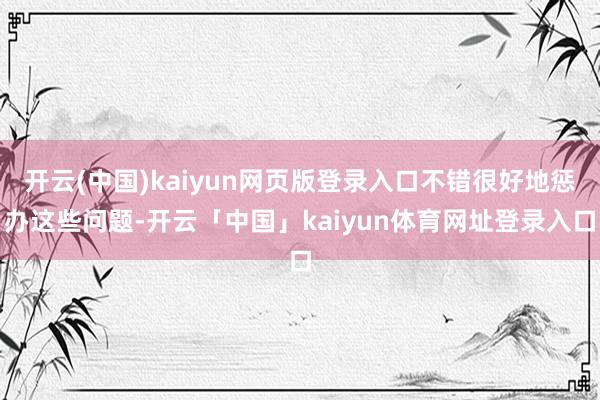 开云(中国)kaiyun网页版登录入口不错很好地惩办这些问题-开云「中国」kaiyun体育网址登录入口