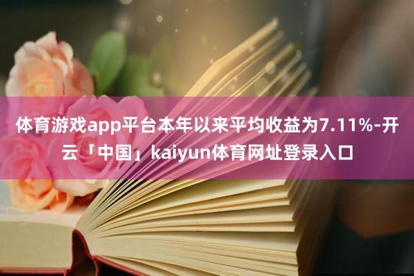 体育游戏app平台本年以来平均收益为7.11%-开云「中国」kaiyun体育网址登录入口