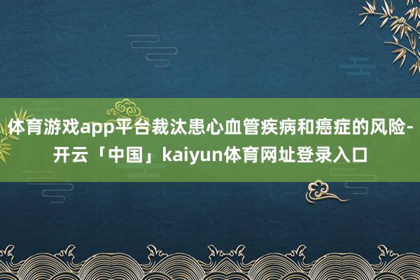 体育游戏app平台裁汰患心血管疾病和癌症的风险-开云「中国」kaiyun体育网址登录入口