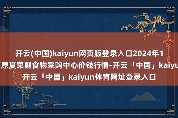 开云(中国)kaiyun网页版登录入口2024年12月15日兰州国外高原夏菜副食物采购中心价钱行情-开云「中国」kaiyun体育网址登录入口