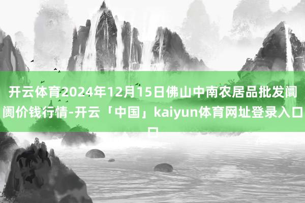 开云体育2024年12月15日佛山中南农居品批发阛阓价钱行情-开云「中国」kaiyun体育网址登录入口