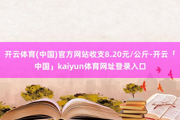 开云体育(中国)官方网站收支8.20元/公斤-开云「中国」kaiyun体育网址登录入口
