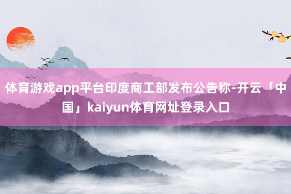 体育游戏app平台印度商工部发布公告称-开云「中国」kaiyun体育网址登录入口