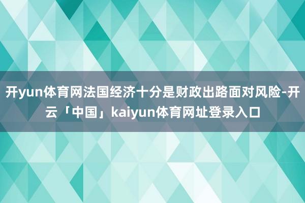 开yun体育网法国经济十分是财政出路面对风险-开云「中国」kaiyun体育网址登录入口