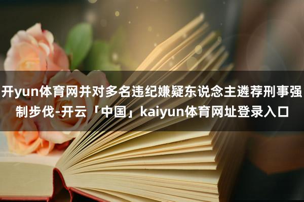 开yun体育网并对多名违纪嫌疑东说念主遴荐刑事强制步伐-开云「中国」kaiyun体育网址登录入口