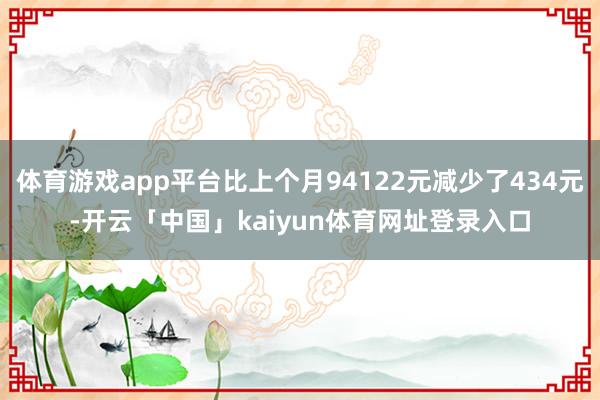 体育游戏app平台比上个月94122元减少了434元-开云「中国」kaiyun体育网址登录入口