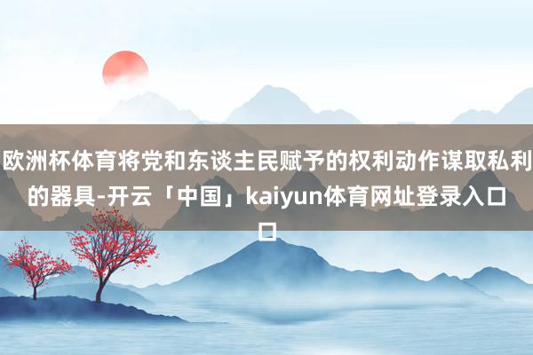 欧洲杯体育将党和东谈主民赋予的权利动作谋取私利的器具-开云「中国」kaiyun体育网址登录入口
