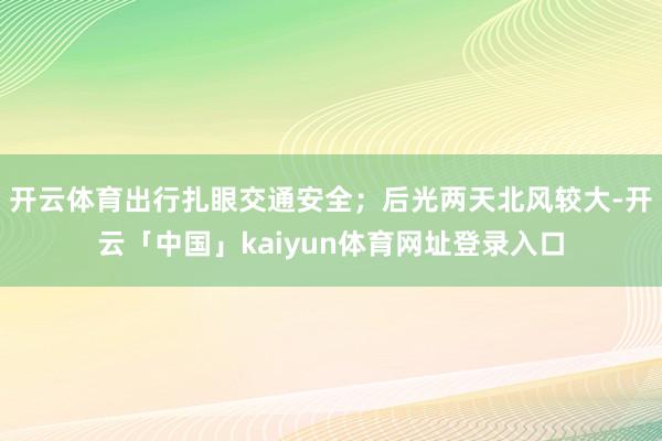 开云体育出行扎眼交通安全；后光两天北风较大-开云「中国」kaiyun体育网址登录入口