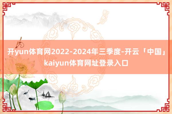 开yun体育网2022-2024年三季度-开云「中国」kaiyun体育网址登录入口