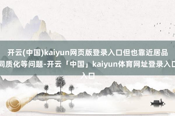 开云(中国)kaiyun网页版登录入口但也靠近居品同质化等问题-开云「中国」kaiyun体育网址登录入口