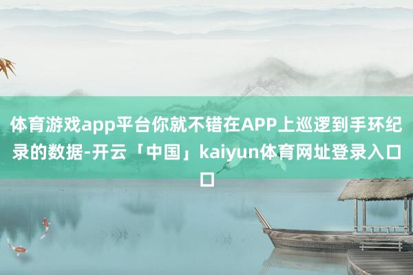 体育游戏app平台你就不错在APP上巡逻到手环纪录的数据-开云「中国」kaiyun体育网址登录入口