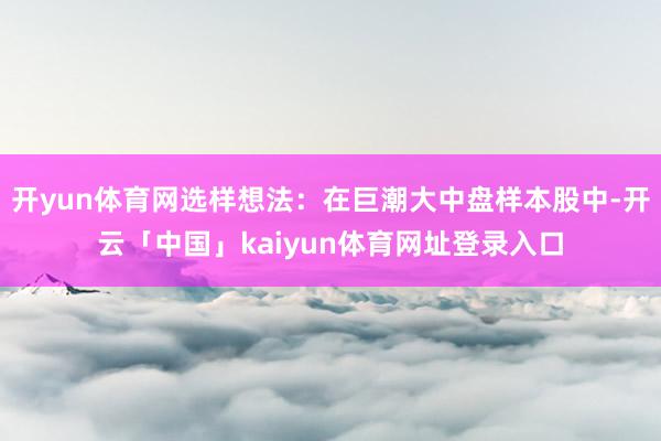 开yun体育网选样想法：在巨潮大中盘样本股中-开云「中国」kaiyun体育网址登录入口