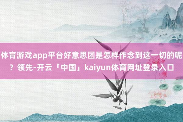 体育游戏app平台好意思团是怎样作念到这一切的呢？领先-开云「中国」kaiyun体育网址登录入口