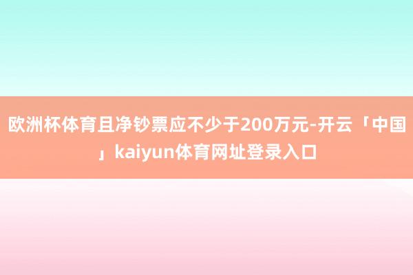 欧洲杯体育且净钞票应不少于200万元-开云「中国」kaiyun体育网址登录入口
