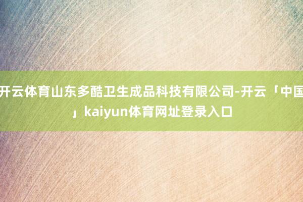 开云体育山东多酷卫生成品科技有限公司-开云「中国」kaiyun体育网址登录入口