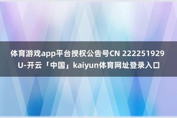 体育游戏app平台授权公告号CN 222251929 U-开云「中国」kaiyun体育网址登录入口