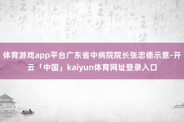 体育游戏app平台广东省中病院院长张忠德示意-开云「中国」kaiyun体育网址登录入口