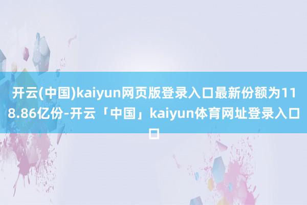 开云(中国)kaiyun网页版登录入口最新份额为118.86亿份-开云「中国」kaiyun体育网址登录入口