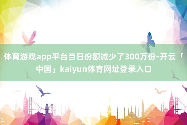 体育游戏app平台当日份额减少了300万份-开云「中国」kaiyun体育网址登录入口