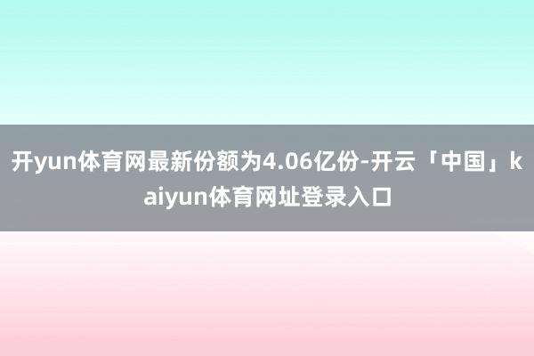 开yun体育网最新份额为4.06亿份-开云「中国」kaiyun体育网址登录入口