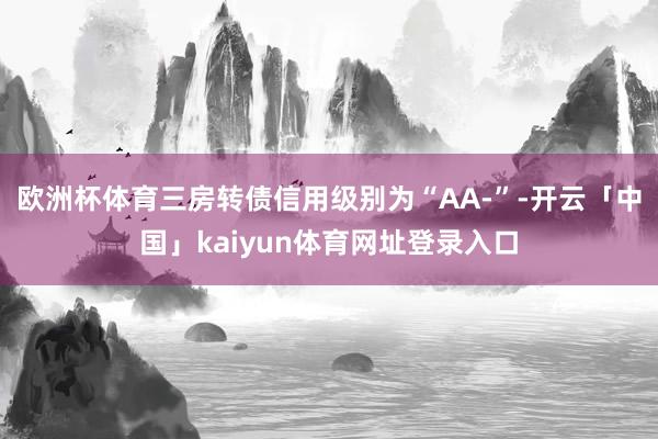 欧洲杯体育三房转债信用级别为“AA-”-开云「中国」kaiyun体育网址登录入口