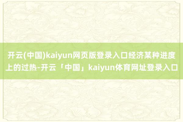 开云(中国)kaiyun网页版登录入口经济某种进度上的过热-开云「中国」kaiyun体育网址登录入口