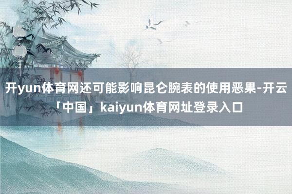 开yun体育网还可能影响昆仑腕表的使用恶果-开云「中国」kaiyun体育网址登录入口
