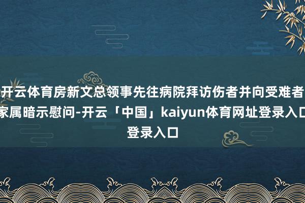 开云体育房新文总领事先往病院拜访伤者并向受难者家属暗示慰问-开云「中国」kaiyun体育网址登录入口