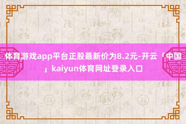 体育游戏app平台正股最新价为8.2元-开云「中国」kaiyun体育网址登录入口
