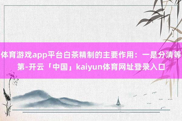 体育游戏app平台白茶精制的主要作用：一是分清等第-开云「中国」kaiyun体育网址登录入口